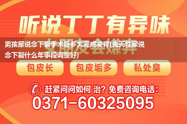 男孩尿说念下裂手术后多大完成发育(先天性尿说念下裂什么年事段调整好)